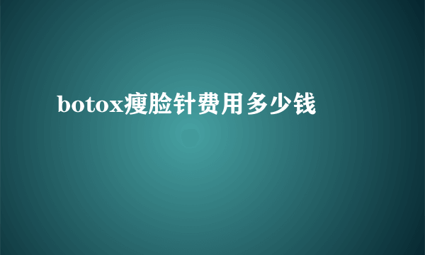 botox瘦脸针费用多少钱