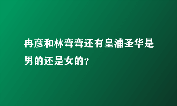 冉彦和林弯弯还有皇浦圣华是男的还是女的？