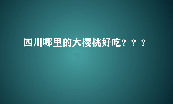 四川哪里的大樱桃好吃？？？