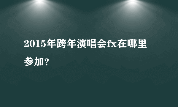 2015年跨年演唱会fx在哪里参加？