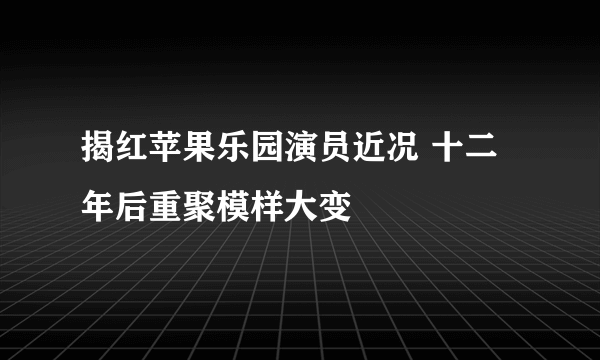 揭红苹果乐园演员近况 十二年后重聚模样大变