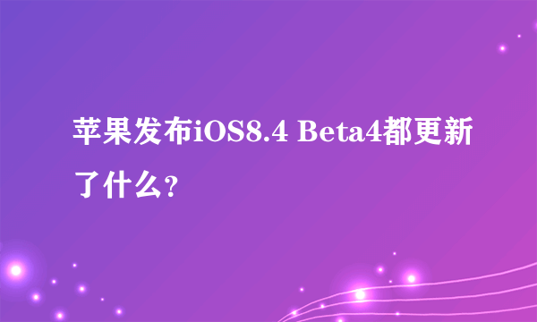 苹果发布iOS8.4 Beta4都更新了什么？