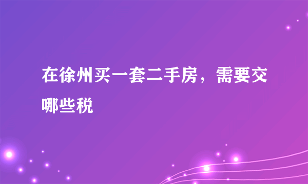 在徐州买一套二手房，需要交哪些税