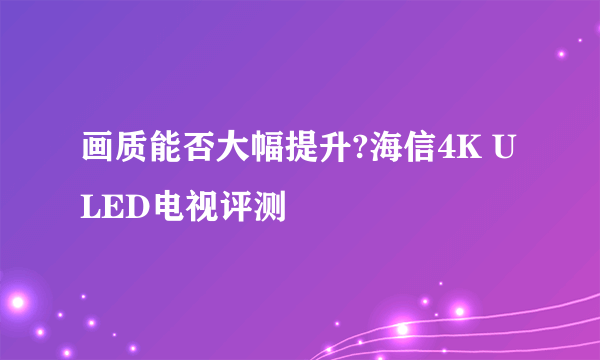 画质能否大幅提升?海信4K ULED电视评测