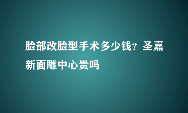 脸部改脸型手术多少钱？圣嘉新面雕中心贵吗