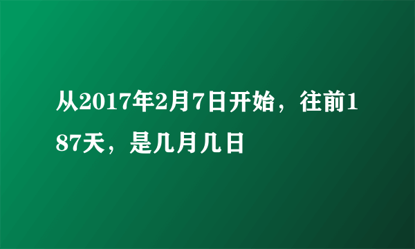 从2017年2月7日开始，往前187天，是几月几日