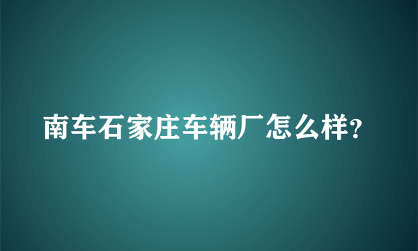 南车石家庄车辆厂怎么样？