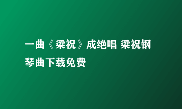 一曲《梁祝》成绝唱 梁祝钢琴曲下载免费