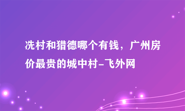 冼村和猎德哪个有钱，广州房价最贵的城中村-飞外网