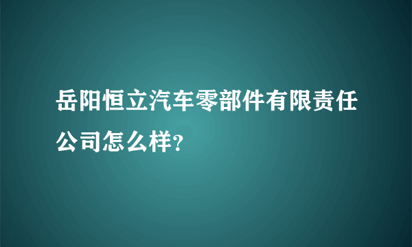 岳阳恒立汽车零部件有限责任公司怎么样？