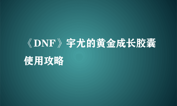 《DNF》宇尤的黄金成长胶囊使用攻略