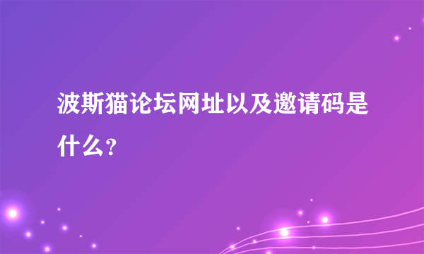 波斯猫论坛网址以及邀请码是什么？