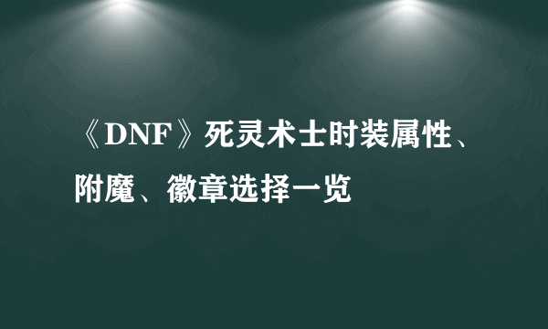 《DNF》死灵术士时装属性、附魔、徽章选择一览