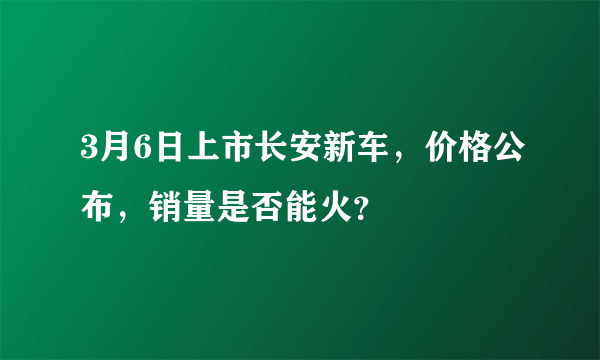 3月6日上市长安新车，价格公布，销量是否能火？