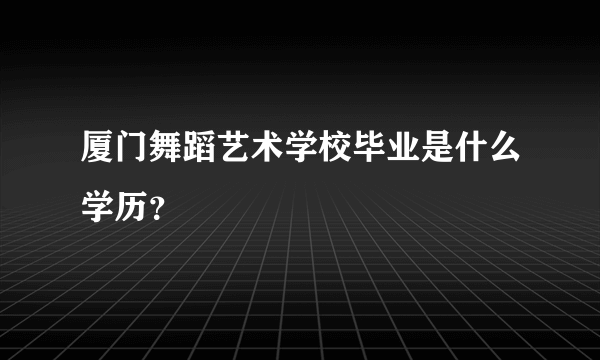 厦门舞蹈艺术学校毕业是什么学历？