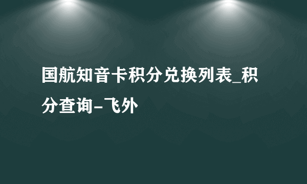 国航知音卡积分兑换列表_积分查询-飞外