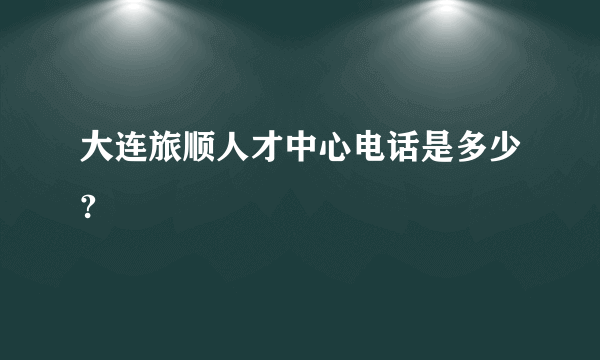 大连旅顺人才中心电话是多少?