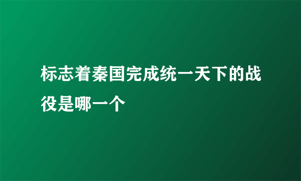 标志着秦国完成统一天下的战役是哪一个