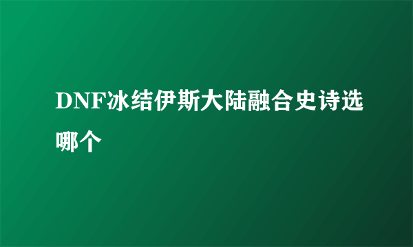 DNF冰结伊斯大陆融合史诗选哪个