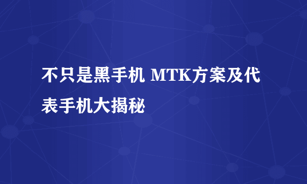 不只是黑手机 MTK方案及代表手机大揭秘