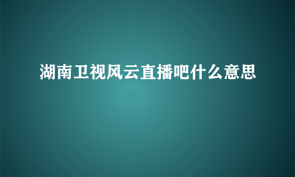 湖南卫视风云直播吧什么意思