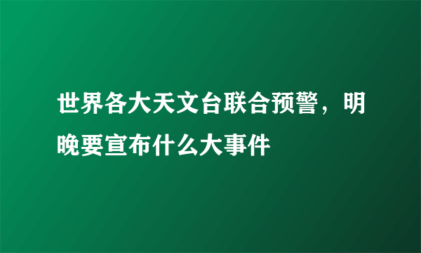 世界各大天文台联合预警，明晚要宣布什么大事件