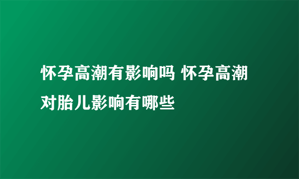 怀孕高潮有影响吗 怀孕高潮对胎儿影响有哪些