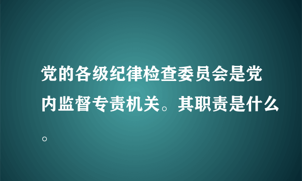 党的各级纪律检查委员会是党内监督专责机关。其职责是什么。