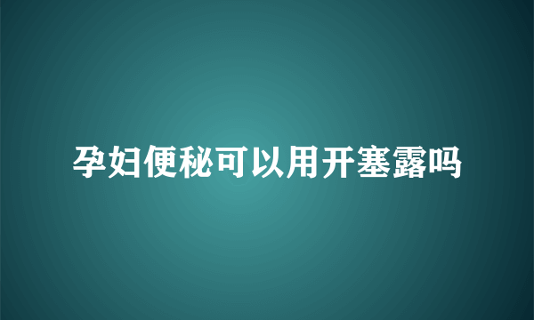 孕妇便秘可以用开塞露吗