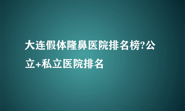 大连假体隆鼻医院排名榜?公立+私立医院排名