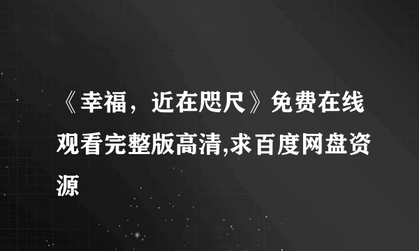 《幸福，近在咫尺》免费在线观看完整版高清,求百度网盘资源