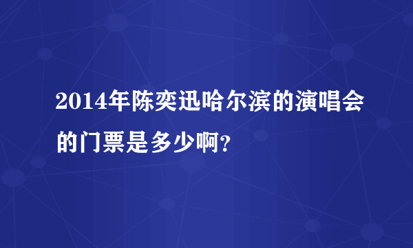 2014年陈奕迅哈尔滨的演唱会的门票是多少啊？