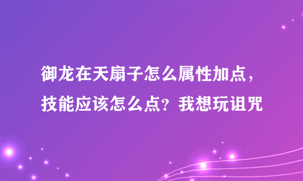 御龙在天扇子怎么属性加点，技能应该怎么点？我想玩诅咒