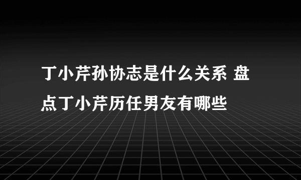 丁小芹孙协志是什么关系 盘点丁小芹历任男友有哪些