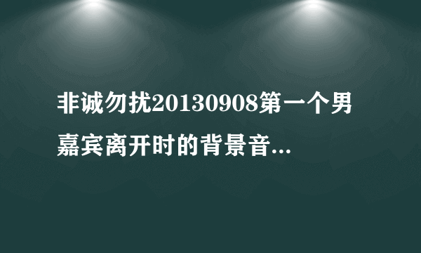 非诚勿扰20130908第一个男嘉宾离开时的背景音乐叫什？