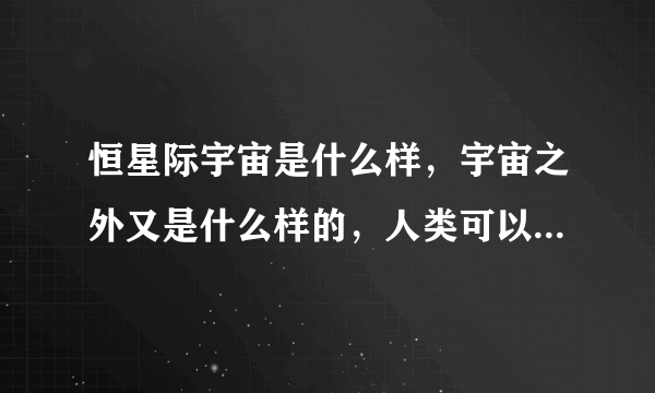 恒星际宇宙是什么样，宇宙之外又是什么样的，人类可以接触到吗？