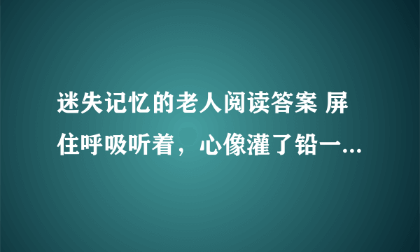 迷失记忆的老人阅读答案 屏住呼吸听着，心像灌了铅一样沉。是因为 我的杨靖湿润了是因为