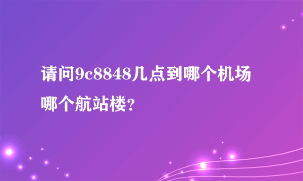 请问9c8848几点到哪个机场哪个航站楼？