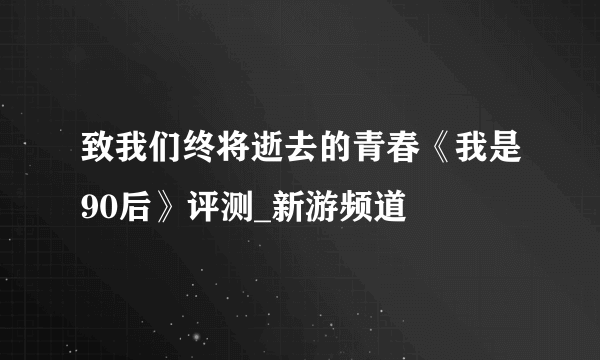 致我们终将逝去的青春《我是90后》评测_新游频道