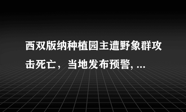 西双版纳种植园主遭野象群攻击死亡，当地发布预警, 你怎么看？