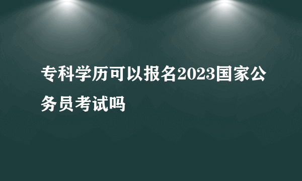 专科学历可以报名2023国家公务员考试吗