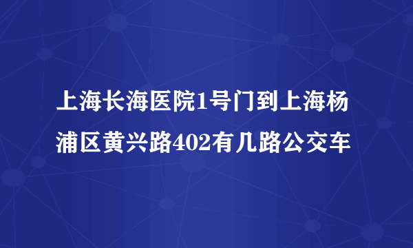 上海长海医院1号门到上海杨浦区黄兴路402有几路公交车