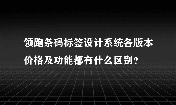 领跑条码标签设计系统各版本价格及功能都有什么区别？