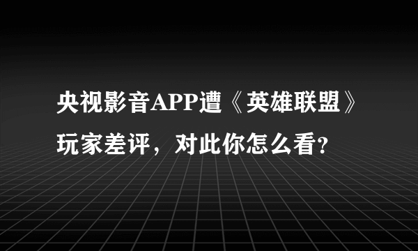 央视影音APP遭《英雄联盟》玩家差评，对此你怎么看？