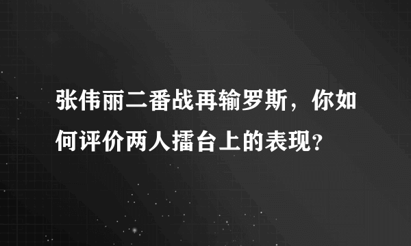 张伟丽二番战再输罗斯，你如何评价两人擂台上的表现？