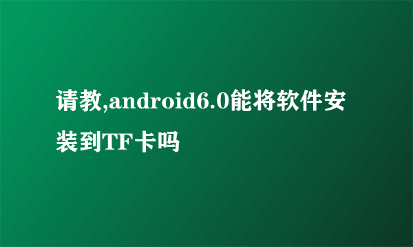 请教,android6.0能将软件安装到TF卡吗