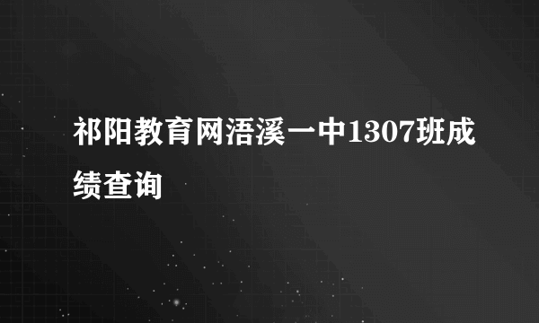 祁阳教育网浯溪一中1307班成绩查询