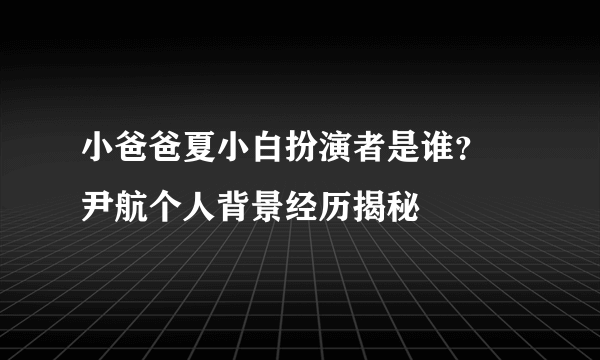 小爸爸夏小白扮演者是谁？ 尹航个人背景经历揭秘