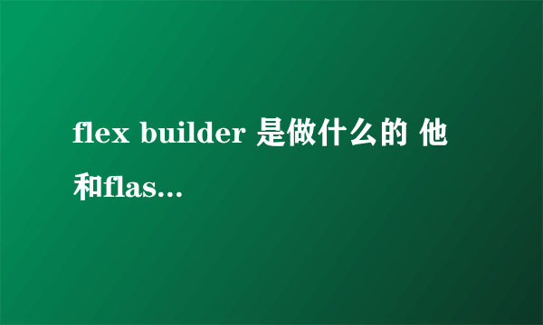 flex builder 是做什么的 他和flash之间有什么联系