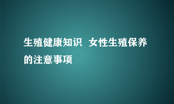 生殖健康知识  女性生殖保养的注意事项